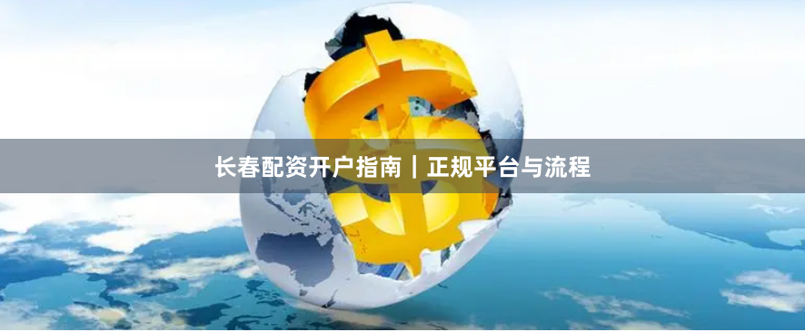 长春配资开户指南｜正规平台与流程