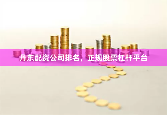 丹东配资公司排名，正规股票杠杆平台