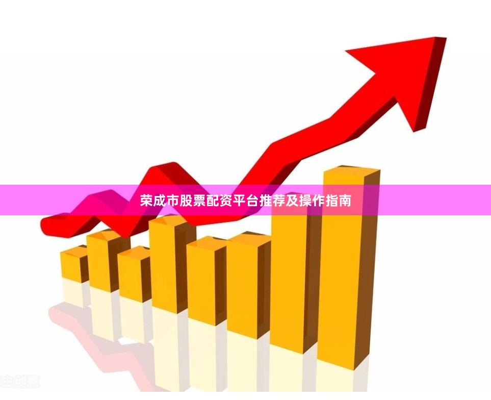 荣成市股票配资平台推荐及操作指南