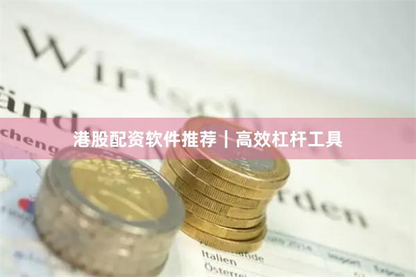 港股配资软件推荐｜高效杠杆工具