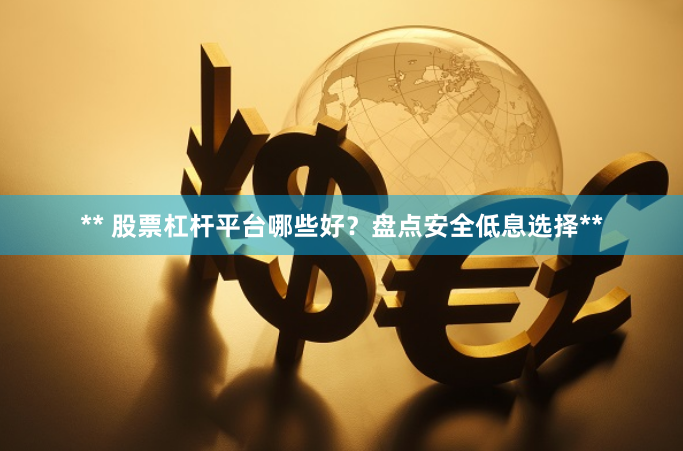 ** 股票杠杆平台哪些好？盘点安全低息选择**