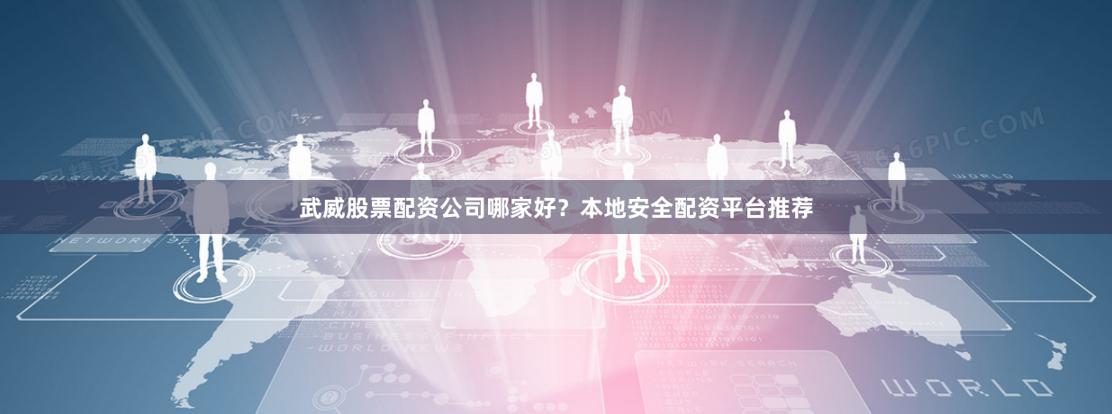 武威股票配资公司哪家好？本地安全配资平台推荐