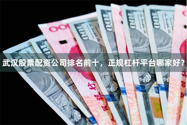 武汉股票配资公司排名前十，正规杠杆平台哪家好？