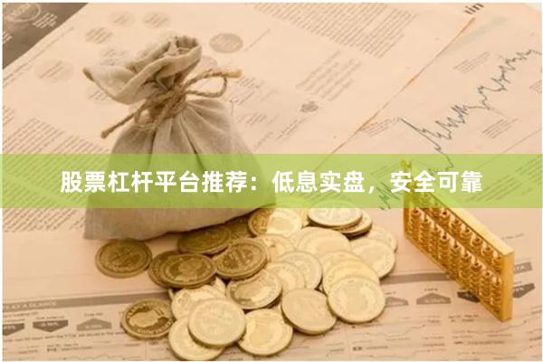 股票杠杆平台推荐:低息实盘,安全可靠