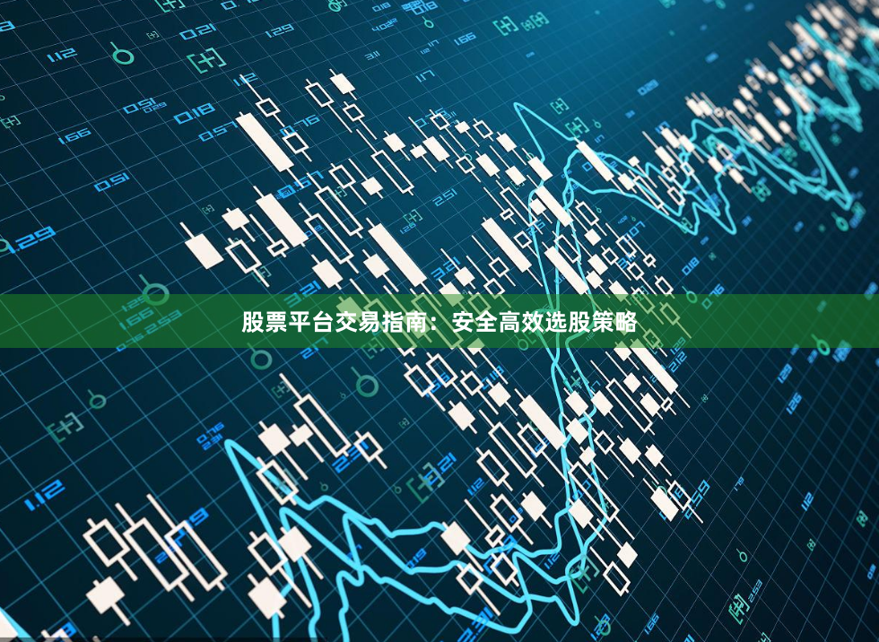 股票平台交易指南：安全高效选股策略