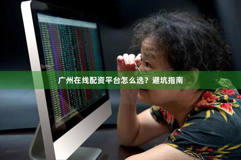 广州在线配资平台怎么选？避坑指南
