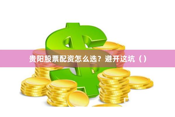 贵阳股票配资怎么选？避开这坑（）