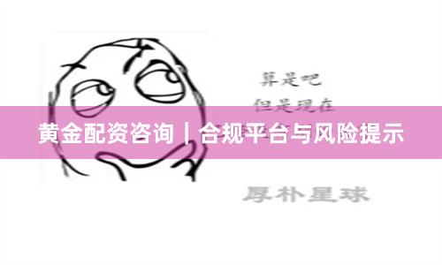 黄金配资咨询｜合规平台与风险提示