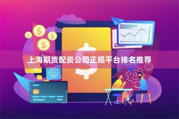 上海期货配资公司正规平台排名推荐